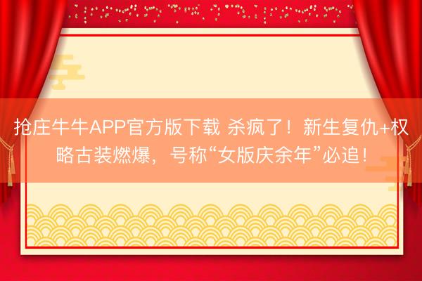 抢庄牛牛APP官方版下载 杀疯了！新生复仇+权略古装燃爆，号称“女版庆余年”必追！