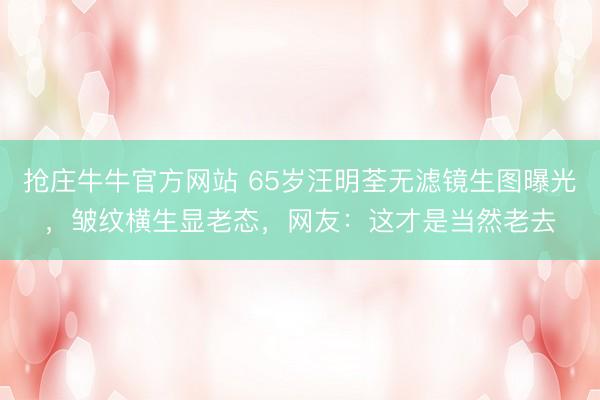 抢庄牛牛官方网站 65岁汪明荃无滤镜生图曝光，皱纹横生显老态，网友：这才是当然老去