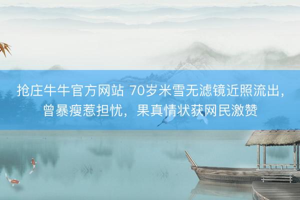 抢庄牛牛官方网站 70岁米雪无滤镜近照流出，曾暴瘦惹担忧，果真情状获网民激赞