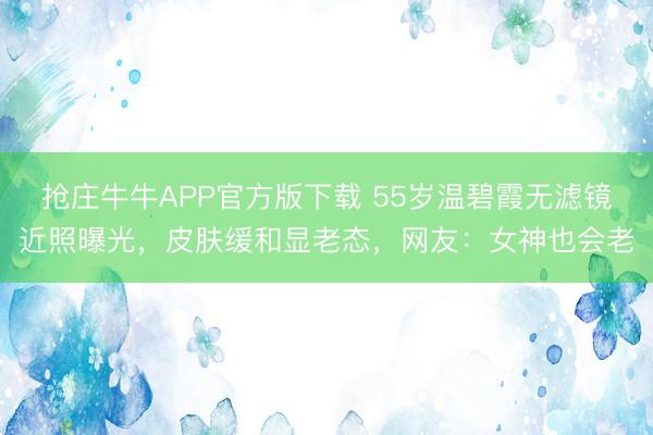 抢庄牛牛APP官方版下载 55岁温碧霞无滤镜近照曝光，皮肤缓和显老态，网友：女神也会老