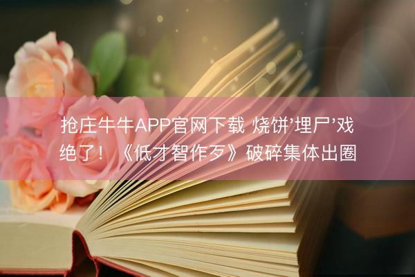 抢庄牛牛APP官网下载 烧饼'埋尸'戏绝了!《低才智作歹》破碎集体出圈