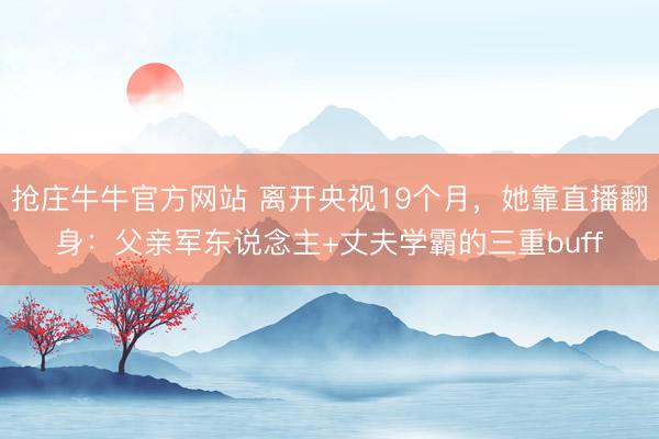 抢庄牛牛官方网站 离开央视19个月,她靠直播翻身:父亲军东说念主+丈夫学霸的三重buff