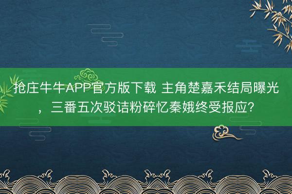 抢庄牛牛APP官方版下载 主角楚嘉禾结局曝光，三番五次驳诘粉碎忆秦娥终受报应？