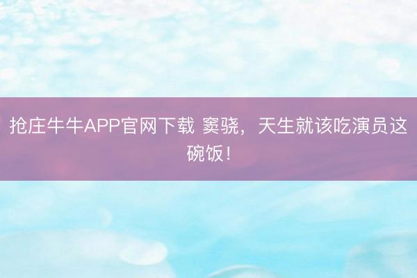 抢庄牛牛APP官网下载 窦骁，天生就该吃演员这碗饭！