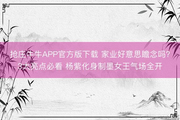 抢庄牛牛APP官方版下载 家业好意思瞻念吗？3大亮点必看 杨紫化身制墨女王气场全开