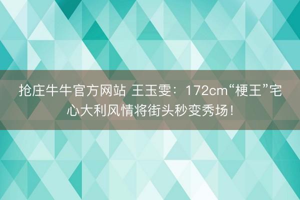 抢庄牛牛官方网站 王玉雯：172cm“梗王”宅心大利风情将街头秒变秀场！