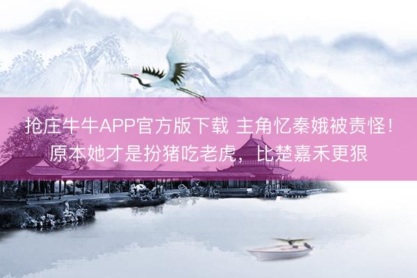 抢庄牛牛APP官方版下载 主角忆秦娥被责怪！原本她才是扮猪吃老虎，比楚嘉禾更狠