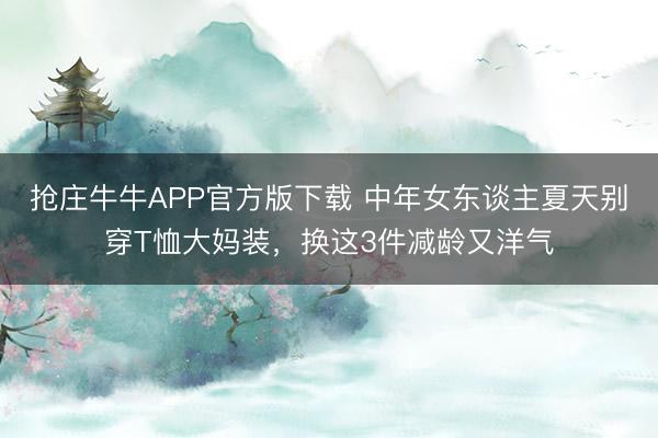 抢庄牛牛APP官方版下载 中年女东谈主夏天别穿T恤大妈装，换这3件减龄又洋气
