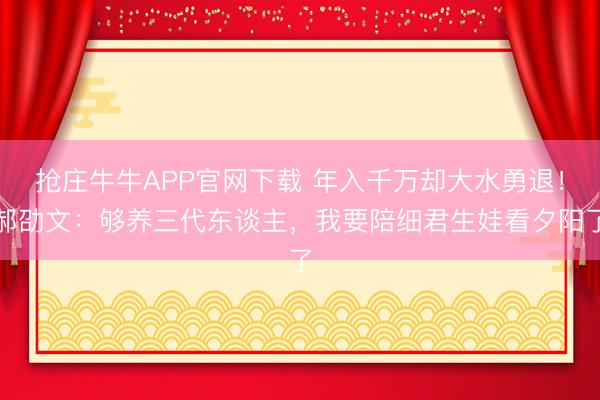 抢庄牛牛APP官网下载 年入千万却大水勇退!郝劭文:够养三代东谈主,我要陪细君生娃看夕阳了
