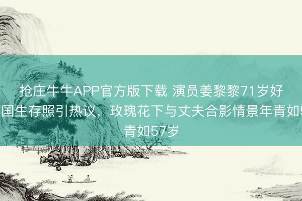抢庄牛牛APP官方版下载 演员姜黎黎71岁好意思国生存照引热议,玫瑰花下与丈夫合影情景年青如57岁