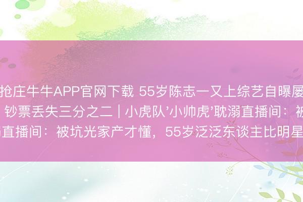 抢庄牛牛APP官网下载 55岁陈志一又上综艺自曝屡次被好友坑骗,钞票丢失三分之二 | 小虎队'小帅虎'耽溺直播间:被坑光家产才懂,55岁泛泛东谈主比明星更需要防心眼