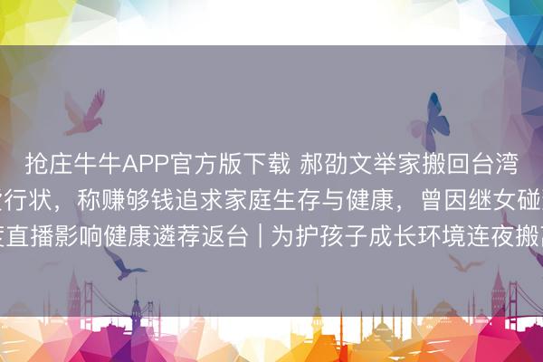抢庄牛牛APP官方版下载 郝劭文举家搬回台湾假寓，松手大陆直播带货行状，称赚够钱追求家庭生存与健康，曾因继女碰到校园问题及高强度直播影响健康遴荐返台 | 为护孩子成长环境连夜搬离？郝劭文哭泣修起：有些所在，留台才是家