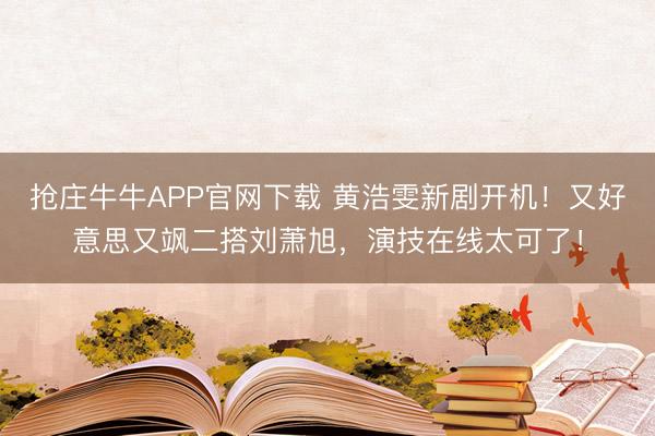 抢庄牛牛APP官网下载 黄浩雯新剧开机！又好意思又飒二搭刘萧旭，演技在线太可了！