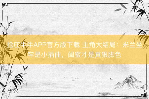 抢庄牛牛APP官方版下载 主角大结局：米兰坐牢是小插曲，闺蜜才是真狠脚色