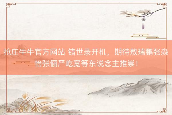 抢庄牛牛官方网站 错世录开机，期待敖瑞鹏张淼怡张俪严屹宽等东说念主推崇！