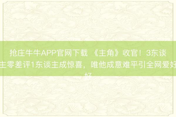 抢庄牛牛APP官网下载 《主角》收官！3东谈主零差评1东谈主成惊喜，唯他成意难平引全网爱好