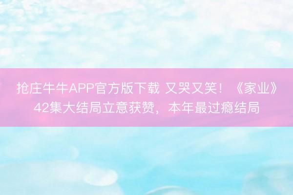抢庄牛牛APP官方版下载 又哭又笑！《家业》42集大结局立意获赞，本年最过瘾结局