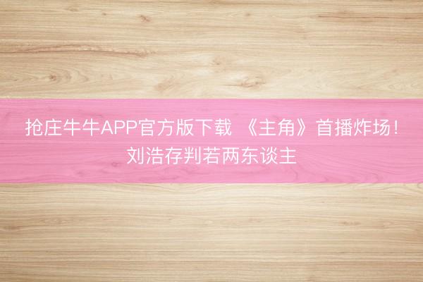 抢庄牛牛APP官方版下载 《主角》首播炸场！刘浩存判若两东谈主