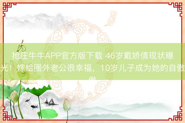 抢庄牛牛APP官方版下载 46岁戴娇倩现状曝光！嫁给圈外老公很幸福，10岁儿子成为她的自傲
