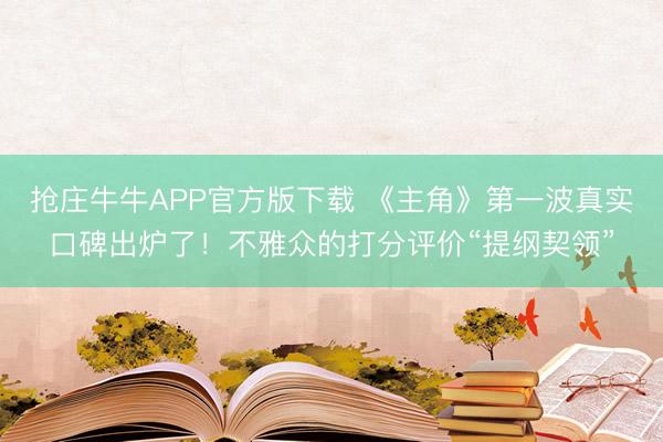 抢庄牛牛APP官方版下载 《主角》第一波真实口碑出炉了！不雅众的打分评价“提纲契领”