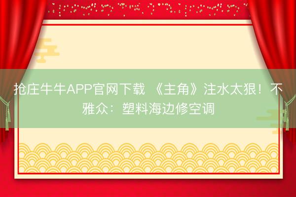 抢庄牛牛APP官网下载 《主角》注水太狠!不雅众:塑料海边修空调