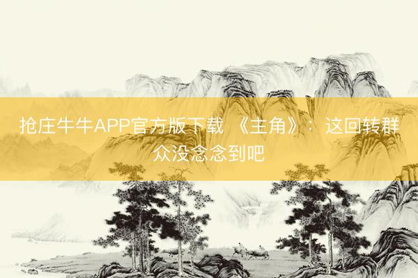 抢庄牛牛APP官方版下载 《主角》：这回转群众没念念到吧