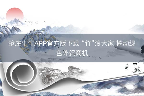 抢庄牛牛APP官方版下载 “竹”浪大家 撬动绿色外贸商机