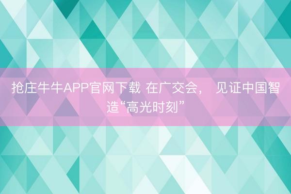 抢庄牛牛APP官网下载 在广交会， 见证中国智造“高光时刻”