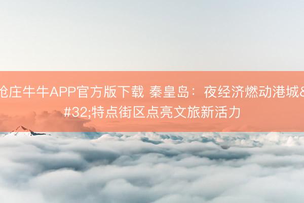 抢庄牛牛APP官方版下载 秦皇岛：夜经济燃动港城 特点街区点亮文旅新活力