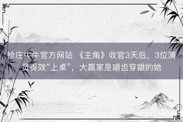 抢庄牛牛官方网站 《主角》收官3天后，3位演员奏效“上桌”，大赢家是嚼齿穿龈的她
