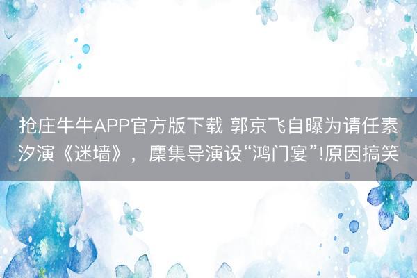 抢庄牛牛APP官方版下载 郭京飞自曝为请任素汐演《迷墙》，麇集导演设“鸿门宴”!原因搞笑
