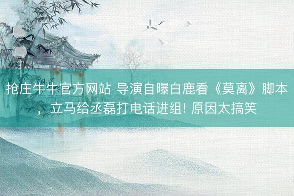 抢庄牛牛官方网站 导演自曝白鹿看《莫离》脚本，立马给丞磊打电话进组! 原因太搞笑