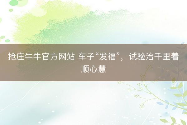 抢庄牛牛官方网站 车子“发福”，试验治千里着顺心慧