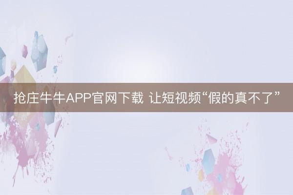 抢庄牛牛APP官网下载 让短视频“假的真不了”