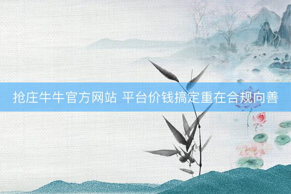 抢庄牛牛官方网站 平台价钱搞定重在合规向善