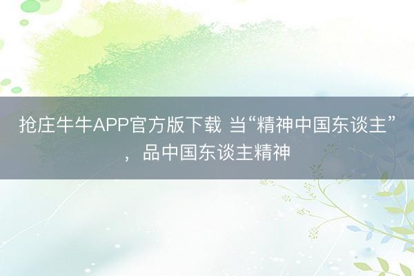 抢庄牛牛APP官方版下载 当“精神中国东谈主”，品中国东谈主精神