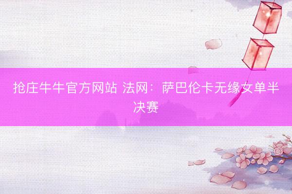 抢庄牛牛官方网站 法网:萨巴伦卡无缘女单半决赛