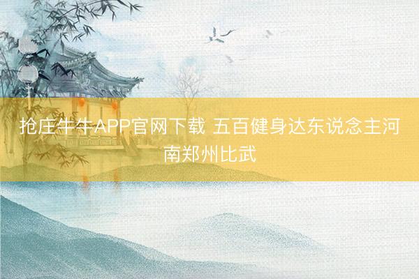 抢庄牛牛APP官网下载 五百健身达东说念主河南郑州比武