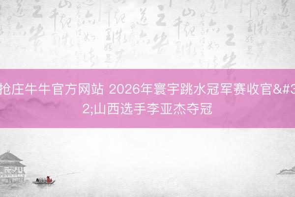 抢庄牛牛官方网站 2026年寰宇跳水冠军赛收官 山西选手李亚杰夺冠
