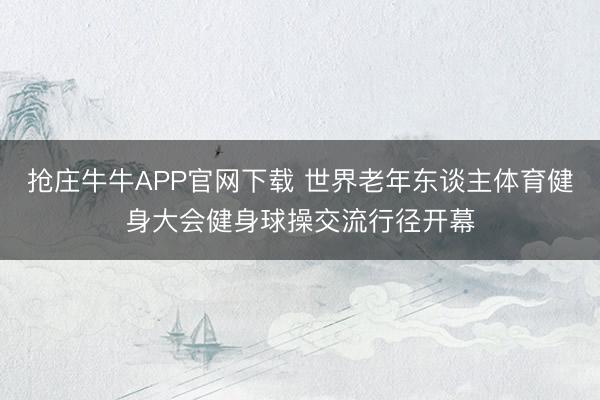抢庄牛牛APP官网下载 世界老年东谈主体育健身大会健身球操交流行径开幕