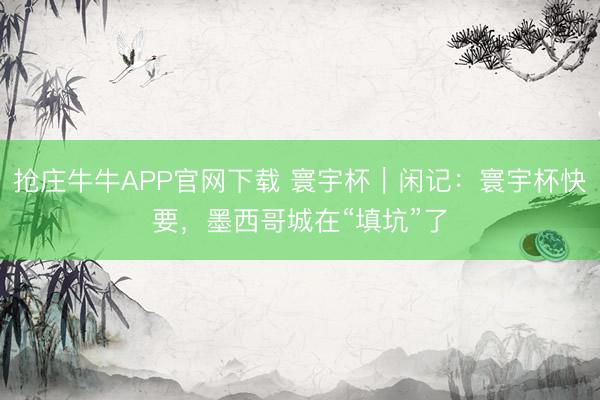 抢庄牛牛APP官网下载 寰宇杯|闲记:寰宇杯快要,墨西哥城在“填坑”了