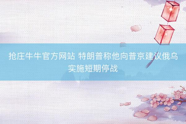 抢庄牛牛官方网站 特朗普称他向普京建议俄乌实施短期停战
