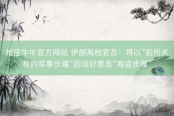 抢庄牛牛官方网站 伊朗高档官员：将以“前所未有的军事步履”回话好意思“海盗步履”