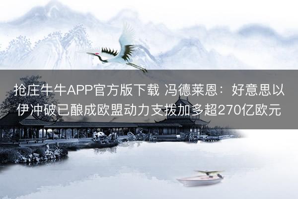 抢庄牛牛APP官方版下载 冯德莱恩:好意思以伊冲破已酿成欧盟动力支拨加多超270亿欧元