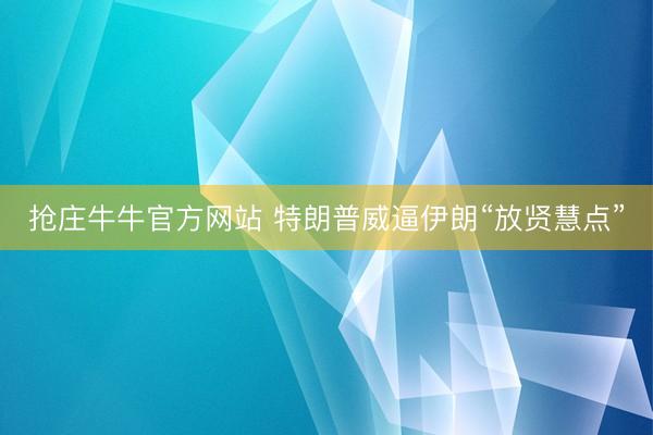 抢庄牛牛官方网站 特朗普威逼伊朗“放贤慧点”