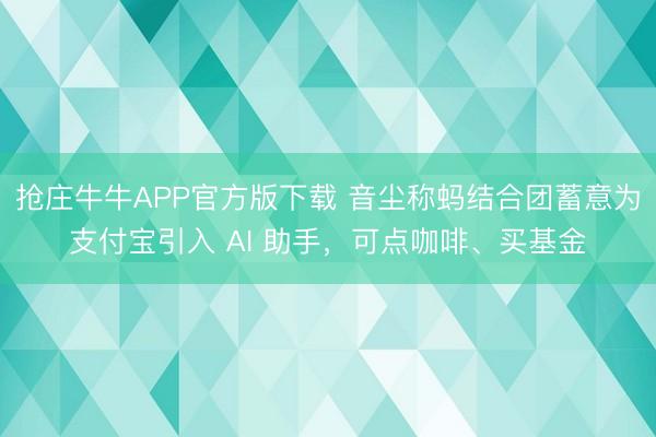 抢庄牛牛APP官方版下载 音尘称蚂结合团蓄意为支付宝引入 AI 助手，可点咖啡、买基金
