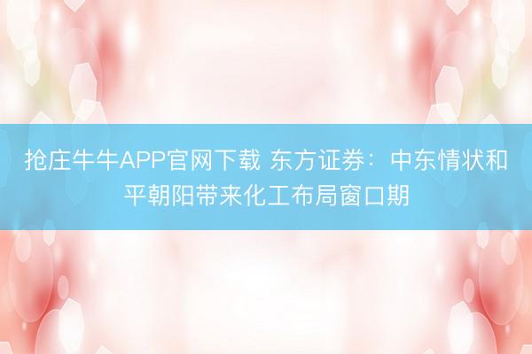 抢庄牛牛APP官网下载 东方证券：中东情状和平朝阳带来化工布局窗口期