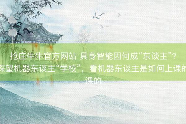 抢庄牛牛官方网站 具身智能因何成“东谈主”？探望机器东谈主“学校”，看机器东谈主是如何上课的