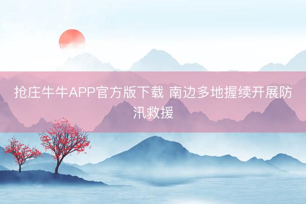 抢庄牛牛APP官方版下载 南边多地握续开展防汛救援