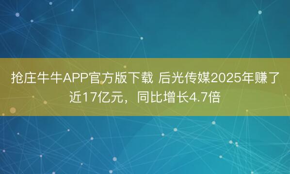 抢庄牛牛APP官方版下载 后光传媒2025年赚了近17亿元,同比增长4.7倍